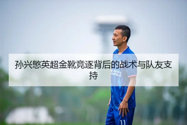 孙兴慜英超金靴竞逐背后的战术与队友支持（Lejing）